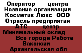 Оператор Call-центра › Название организации ­ Косметик Люкс, ООО › Отрасль предприятия ­ АТС, call-центр › Минимальный оклад ­ 25 000 - Все города Работа » Вакансии   . Архангельская обл.,Мирный г.